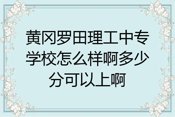 黄冈罗田理工中专学校怎么样啊多少分可以上啊