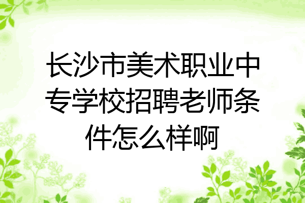 长沙市美术职业中专学校招聘老师条件怎么样啊