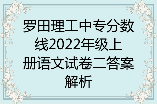 罗田理工中专分数线2022年级上册语文试卷二答案解析