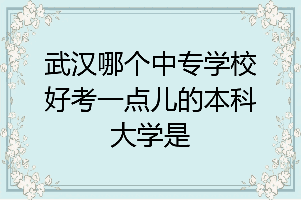 武汉哪个中专学校好考一点儿的本科大学是