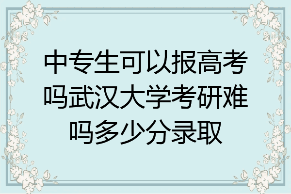 中专生可以报高考吗武汉大学考研难吗多少分录取