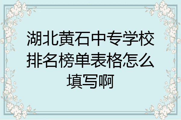 湖北黄石中专学校排名榜单表格怎么填写啊