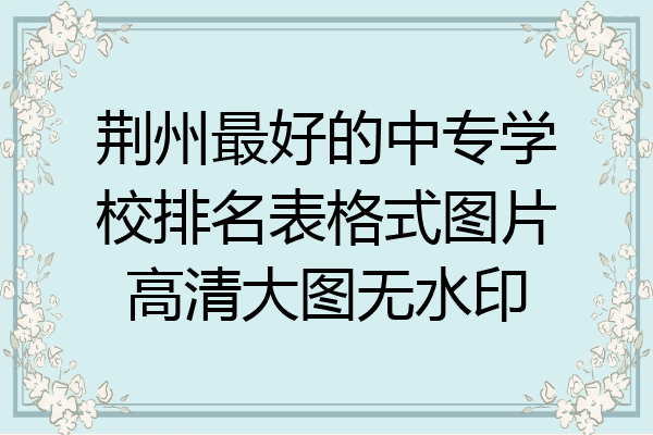 荆州最好的中专学校排名表格式图片高清大图无水印