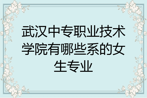 武汉中专职业技术学院有哪些系的女生专业