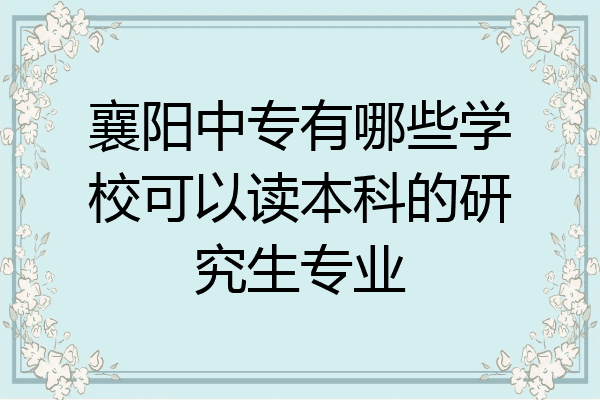 襄阳中专有哪些学校可以读本科的研究生专业