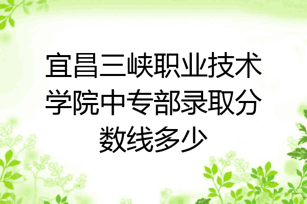 宜昌三峡职业技术学院中专部录取分数线多少