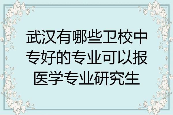 武汉有哪些卫校中专好的专业可以报医学专业研究生