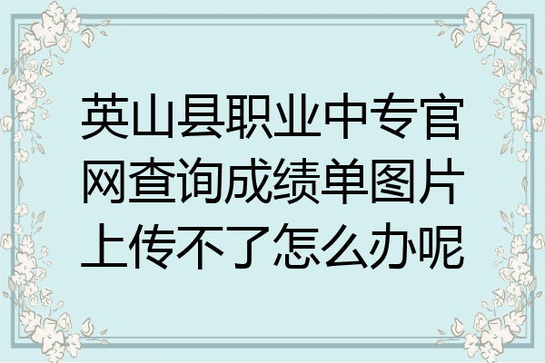英山县职业中专官网查询成绩单图片上传不了怎么办呢
