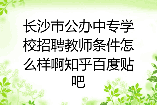 长沙市公办中专学校招聘教师条件怎么样啊知乎百度贴吧