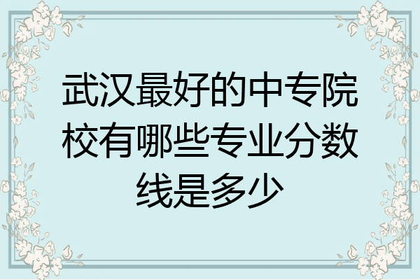 武汉最好的中专院校有哪些专业分数线是多少