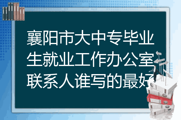 襄阳市大中专毕业生就业工作办公室联系人谁写的最好