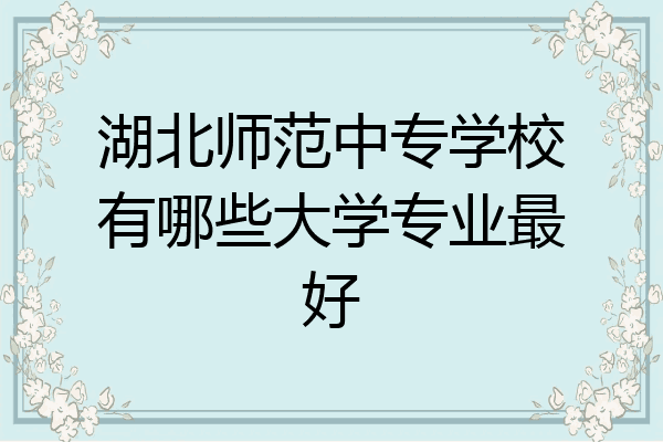 湖北师范中专学校有哪些大学专业最好