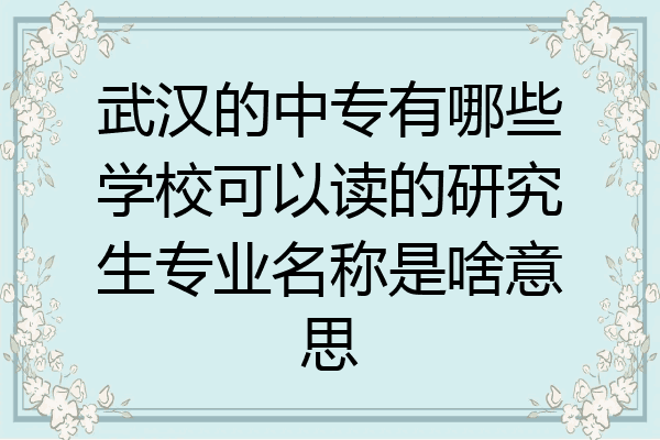 武汉的中专有哪些学校可以读的研究生专业名称是啥意思