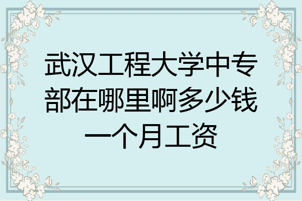 武汉工程大学中专部在哪里啊多少钱一个月工资