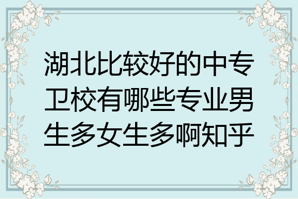 湖北比较好的中专卫校有哪些专业男生多女生多啊知乎