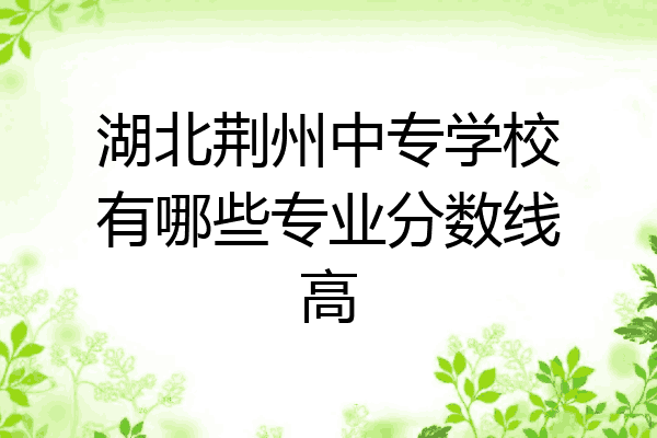 湖北荆州中专学校有哪些专业分数线高