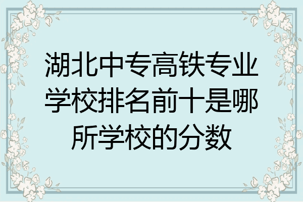 湖北中专高铁专业学校排名前十是哪所学校的分数
