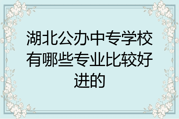 湖北公办中专学校有哪些专业比较好进的