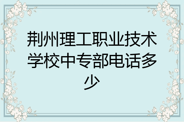 荆州理工职业技术学校中专部电话多少