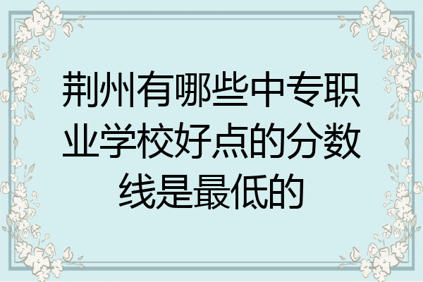 荆州有哪些中专职业学校好点的分数线是最低的