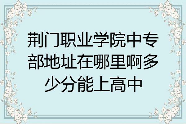 荆门职业学院中专部地址在哪里啊多少分能上高中