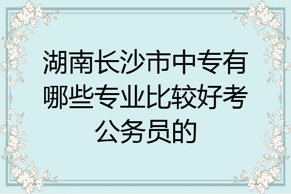 湖南长沙市中专有哪些专业比较好考公务员的