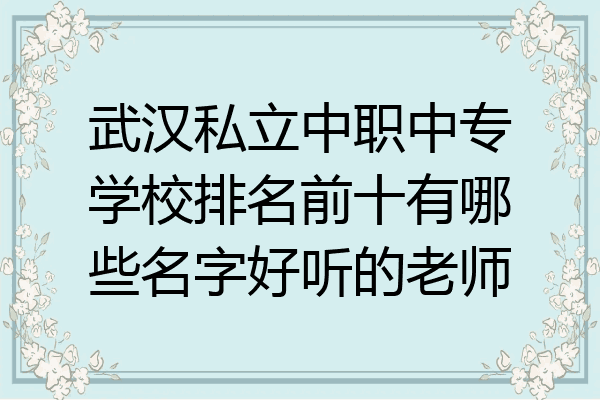 武汉私立中职中专学校排名前十有哪些名字好听的老师