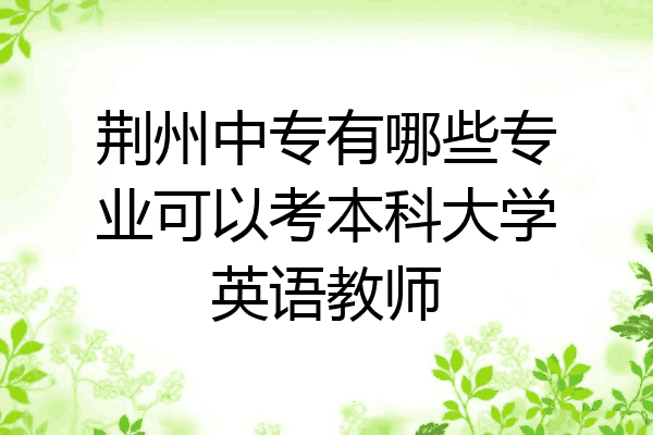 荆州中专有哪些专业可以考本科大学英语教师