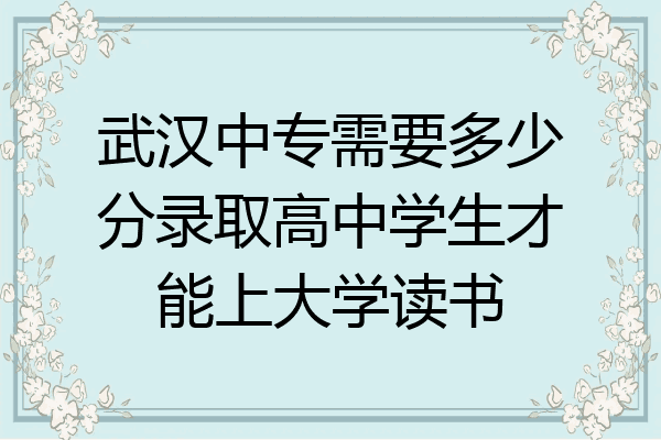 武汉中专需要多少分录取高中学生才能上大学读书