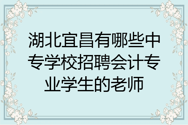 湖北宜昌有哪些中专学校招聘会计专业学生的老师