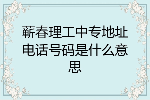 蕲春理工中专地址电话号码是什么意思