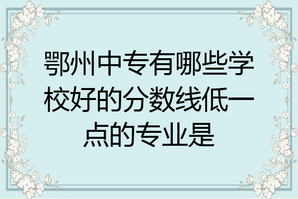 鄂州中专有哪些学校好的分数线低一点的专业是