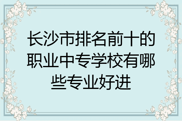 长沙市排名前十的职业中专学校有哪些专业好进