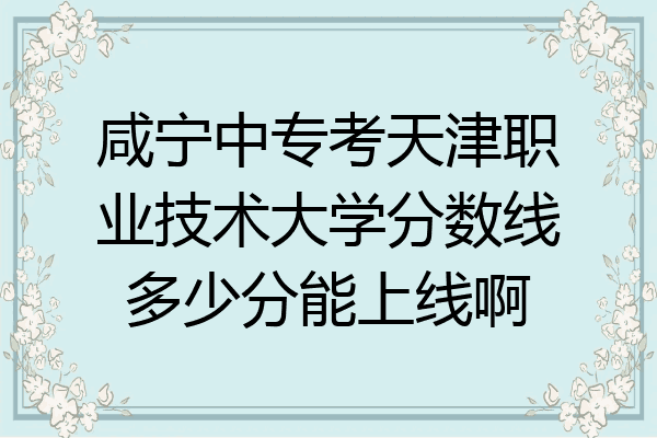咸宁中专考天津职业技术大学分数线多少分能上线啊