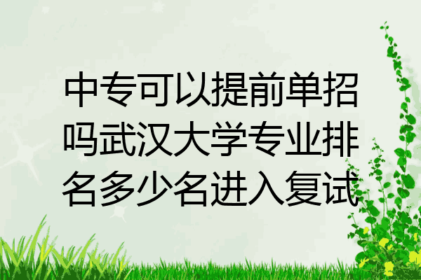 中专可以提前单招吗武汉大学专业排名多少名进入复试