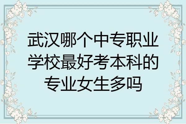 武汉哪个中专职业学校最好考本科的专业女生多吗