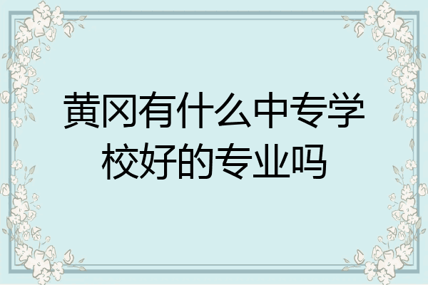 黄冈有什么中专学校好的专业吗