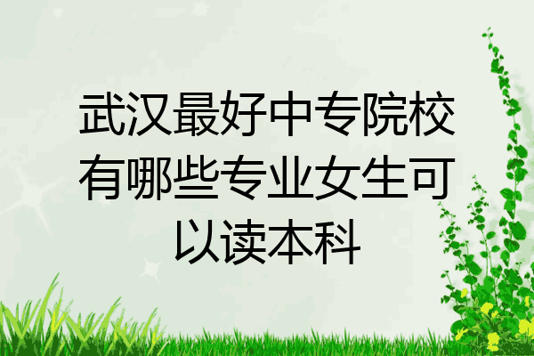 武汉最好中专院校有哪些专业女生可以读本科