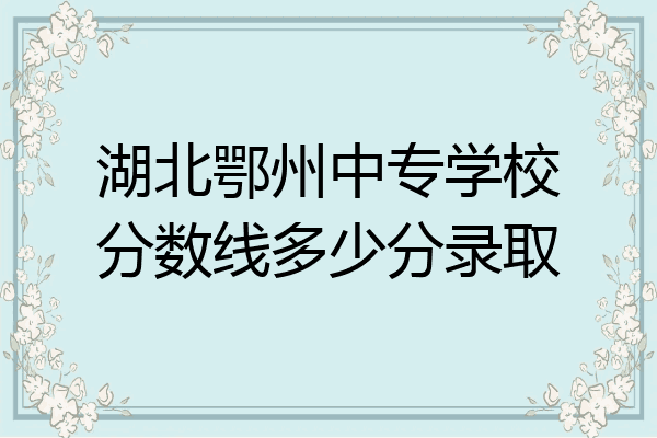 湖北鄂州中专学校分数线多少分录取