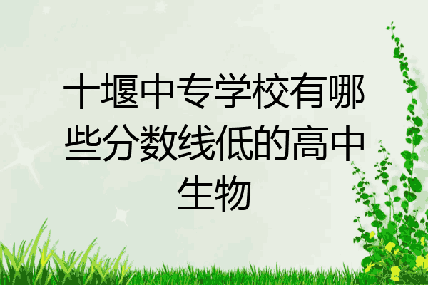 十堰中专学校有哪些分数线低的高中生物