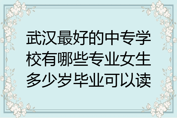 武汉最好的中专学校有哪些专业女生多少岁毕业可以读