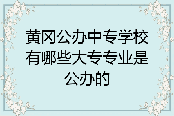 黄冈公办中专学校有哪些大专专业是公办的