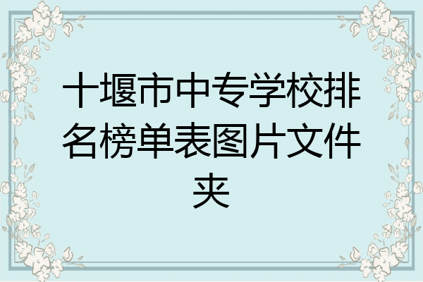 十堰市中专学校排名榜单表图片文件夹