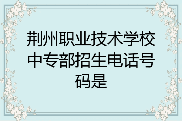 荆州职业技术学校中专部招生电话号码是