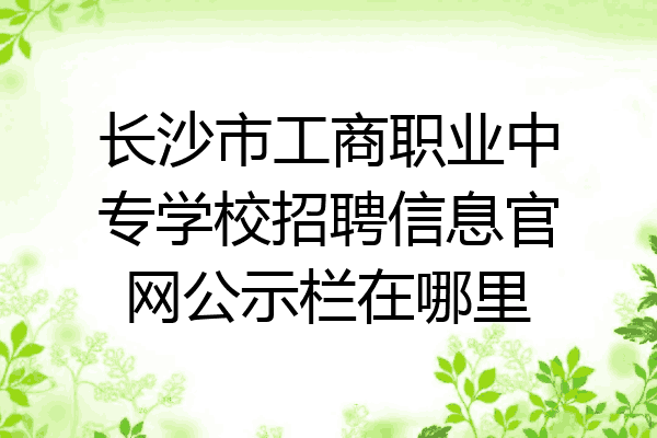 长沙市工商职业中专学校招聘信息官网公示栏在哪里