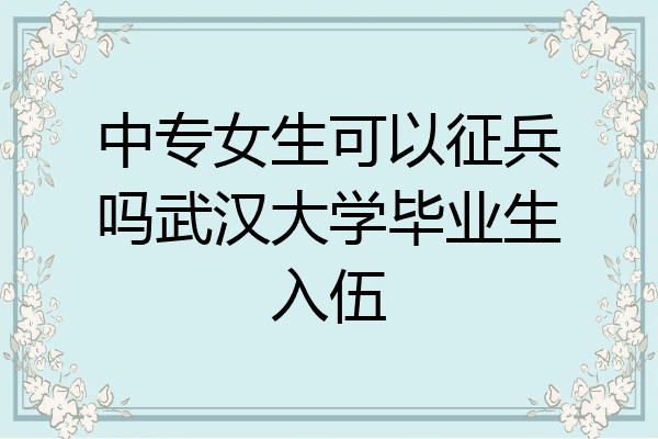 中专女生可以征兵吗武汉大学毕业生入伍