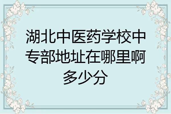 湖北中医药学校中专部地址在哪里啊多少分