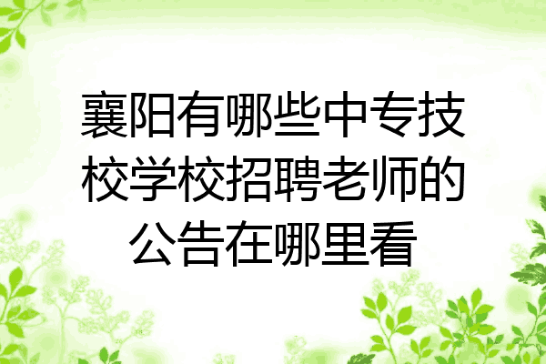 襄阳有哪些中专技校学校招聘老师的公告在哪里看