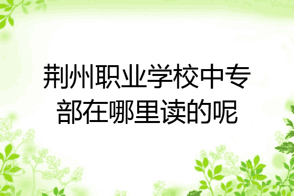 荆州职业学校中专部在哪里读的呢