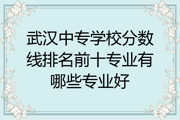 武汉中专学校分数线排名前十专业有哪些专业好